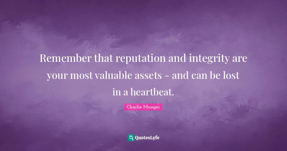 Remember that reputation and integrity are your most valuable assets - and can be lost in a heartbeat.