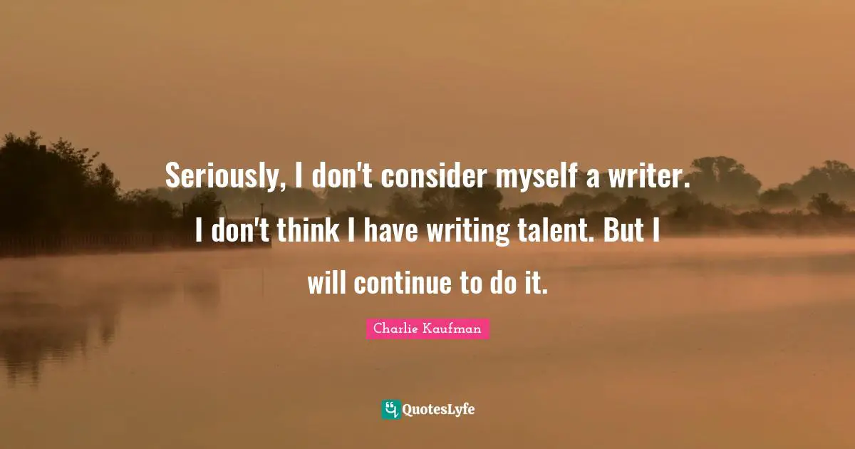 Seriously, I don't consider myself a writer. I don't think I have writing talent. But I will continue to do it.