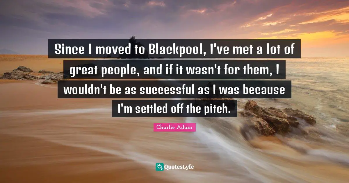Since I moved to Blackpool, I've met a lot of great people, and if it wasn't for them, I wouldn't be as successful as I was because I'm settled off the pitch.