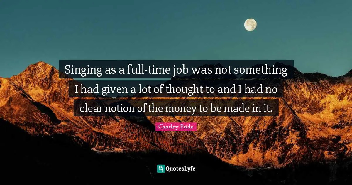 Singing as a full-time job was not something I had given a lot of thought to and I had no clear notion of the money to be made in it.