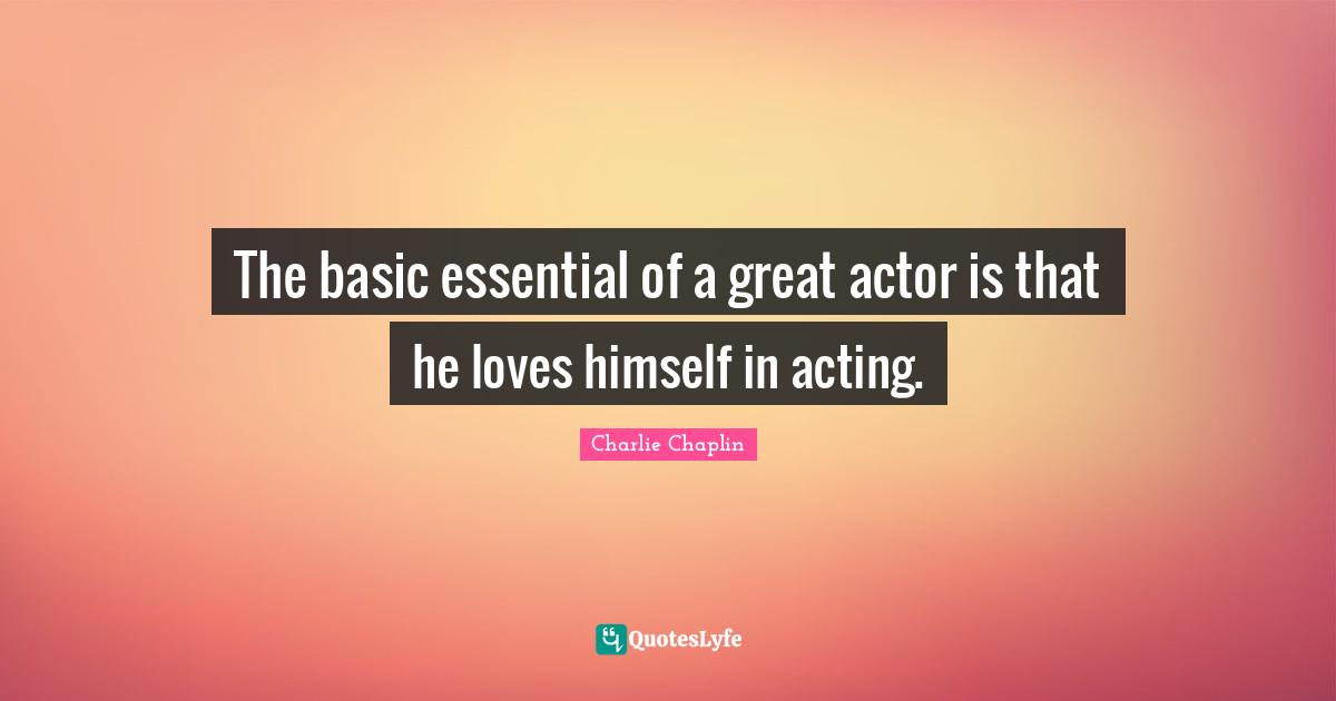 The basic essential of a great actor is that he loves himself in acting.