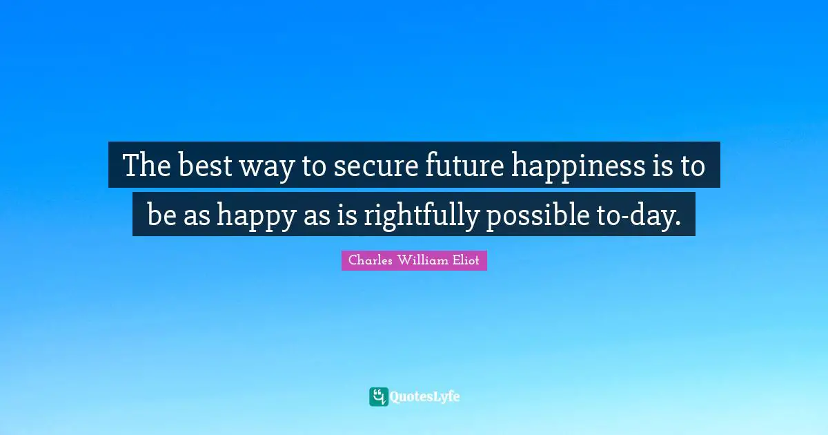 Charles William Eliot Quotes: The best way to secure future happiness is to be as happy as is rightfully possible to-day.