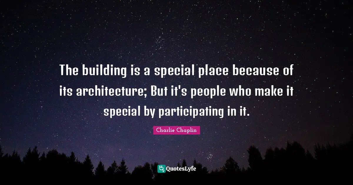 The building is a special place because of its architecture; But it's people who make it special by participating in it.