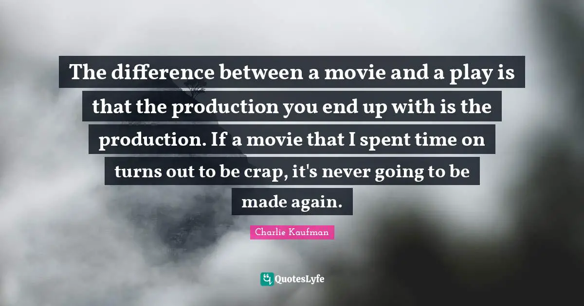 The difference between a movie and a play is that the production you end up with is the production. If a movie that I spent time on turns out to be crap, it's never going to be made again.