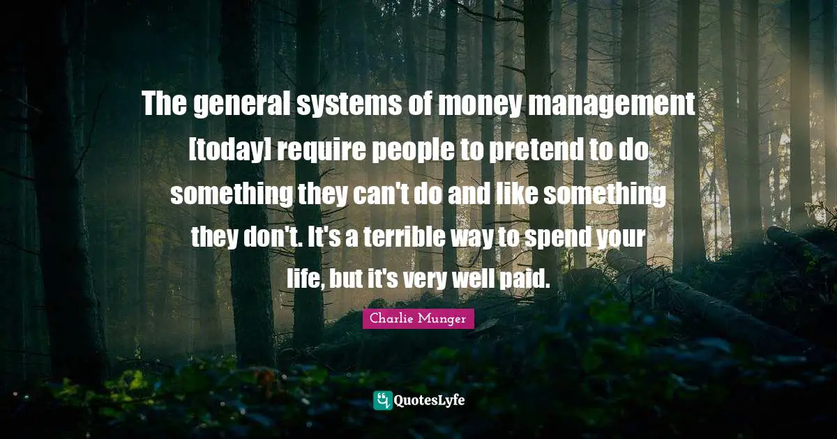 The general systems of money management [today] require people to pretend to do something they can't do and like something they don't. It's a terrible way to spend your life, but it's very well paid.