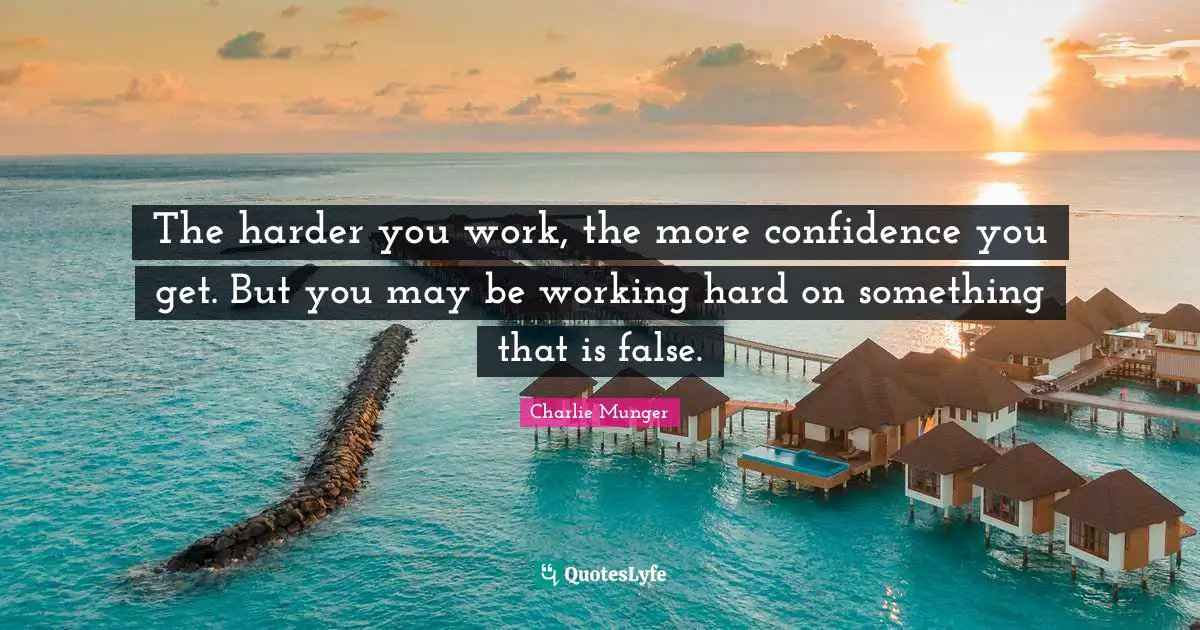 The harder you work, the more confidence you get. But you may be working hard on something that is false.