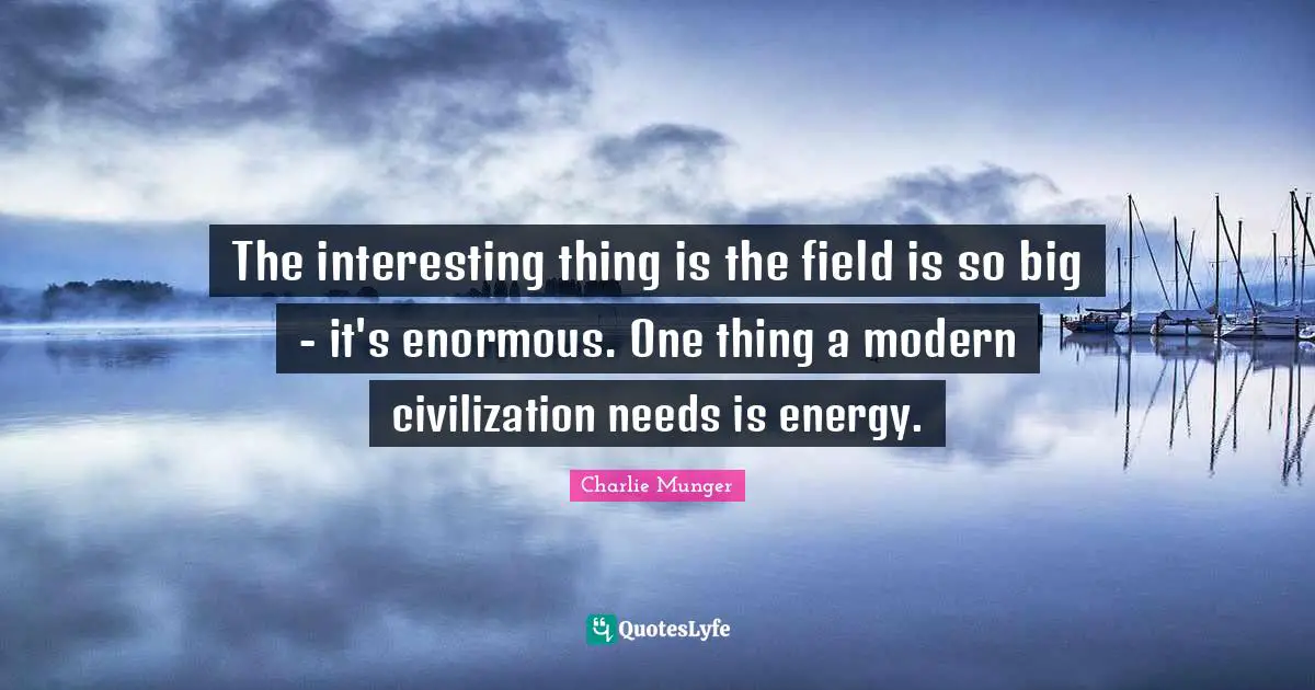 The interesting thing is the field is so big - it's enormous. One thing a modern civilization needs is energy.