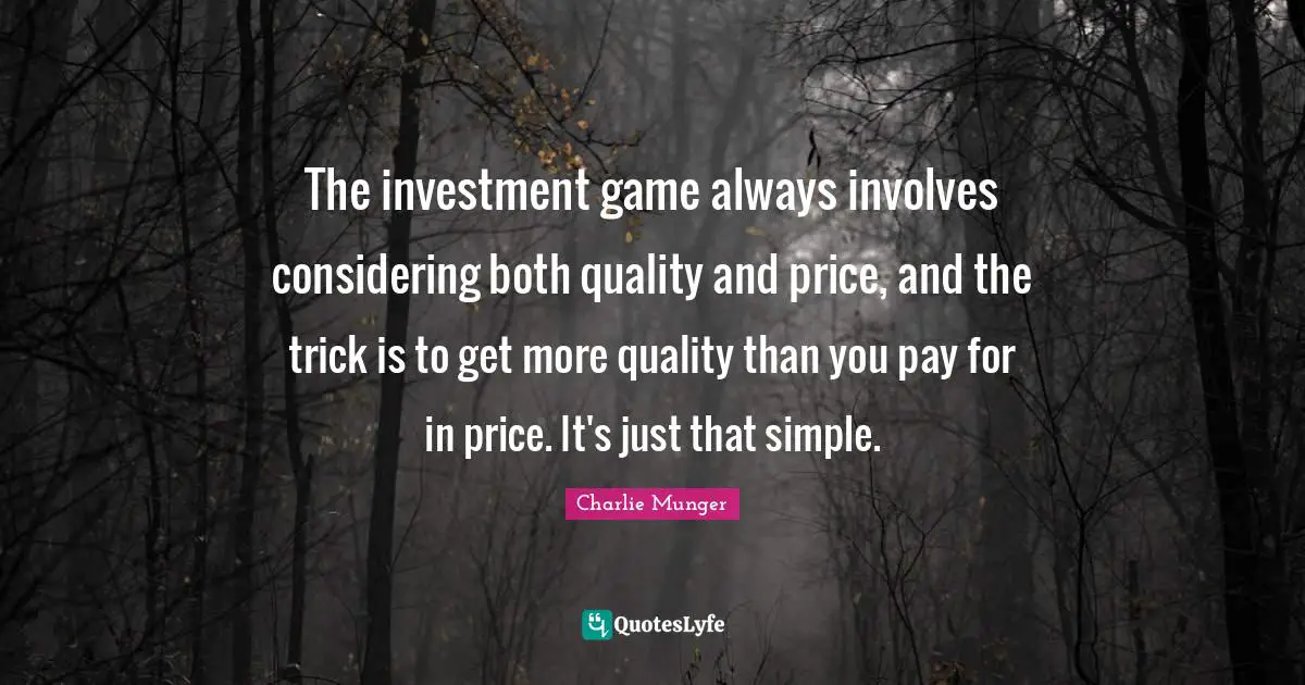 The investment game always involves considering both quality and price, and the trick is to get more quality than you pay for in price. It's just that simple.