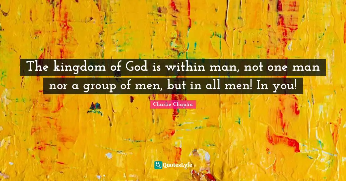 The kingdom of God is within man, not one man nor a group of men, but in all men! In you!