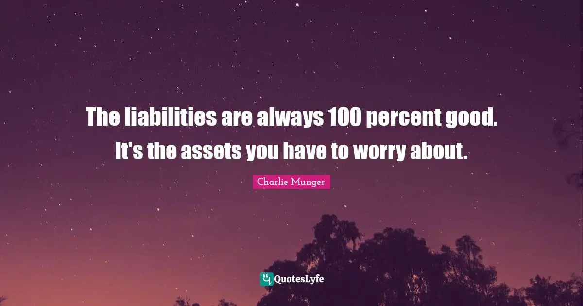 The liabilities are always 100 percent good. It's the assets you have to worry about.