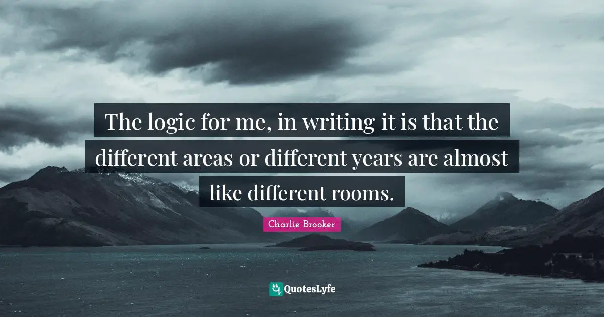 Charlie Brooker Quotes: "The logic for me, in writing it is that the different areas or different years are almost like different rooms."