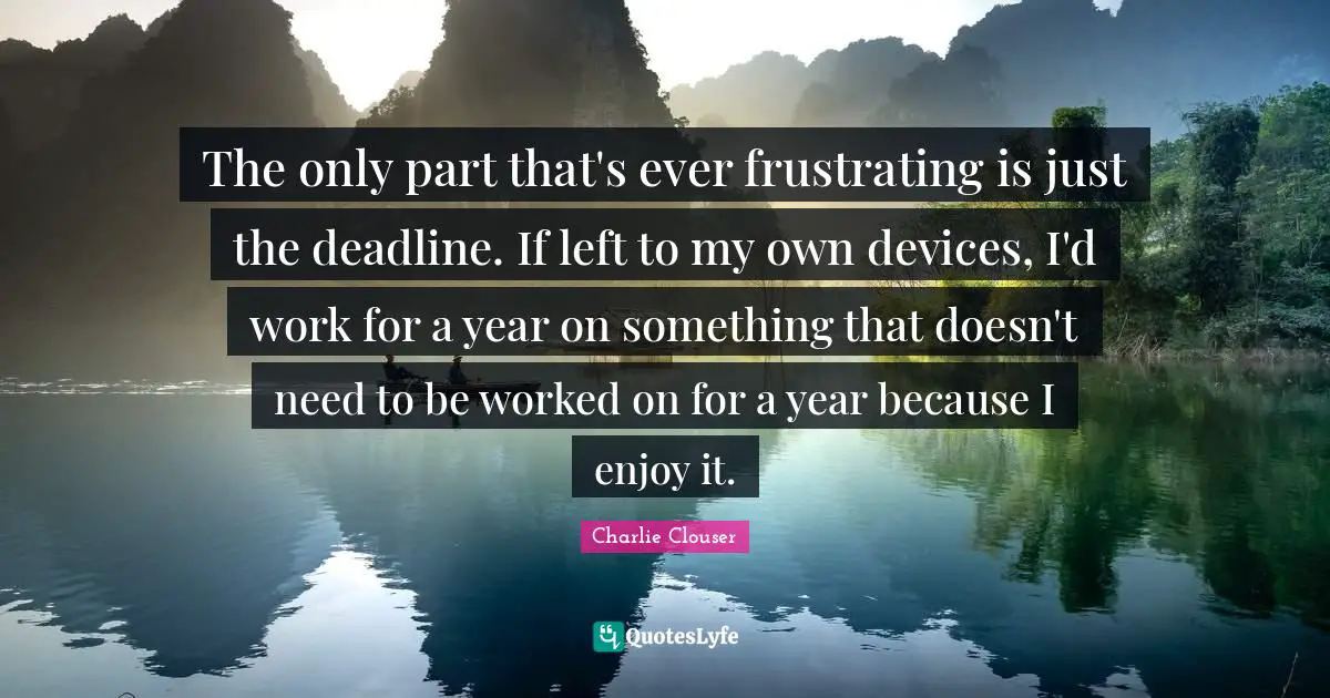 Charlie Clouser Quotes: "The only part that's ever frustrating is just the deadline. If left to my own devices, I'd work for a year on something that doesn't need to be worked on for a year because I enjoy it."