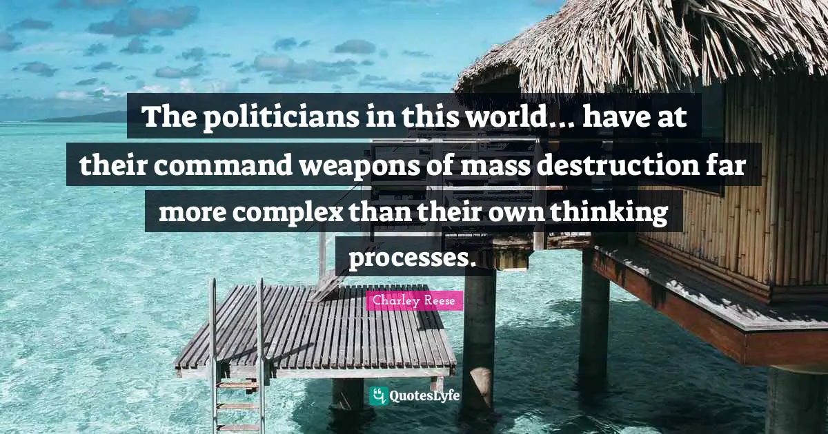 The politicians in this world... have at their command weapons of mass destruction far more complex than their own thinking processes.