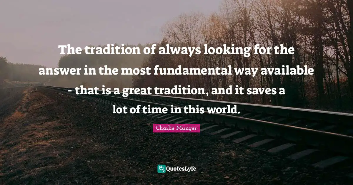 The tradition of always looking for the answer in the most fundamental way available - that is a great tradition, and it saves a lot of time in this world.
