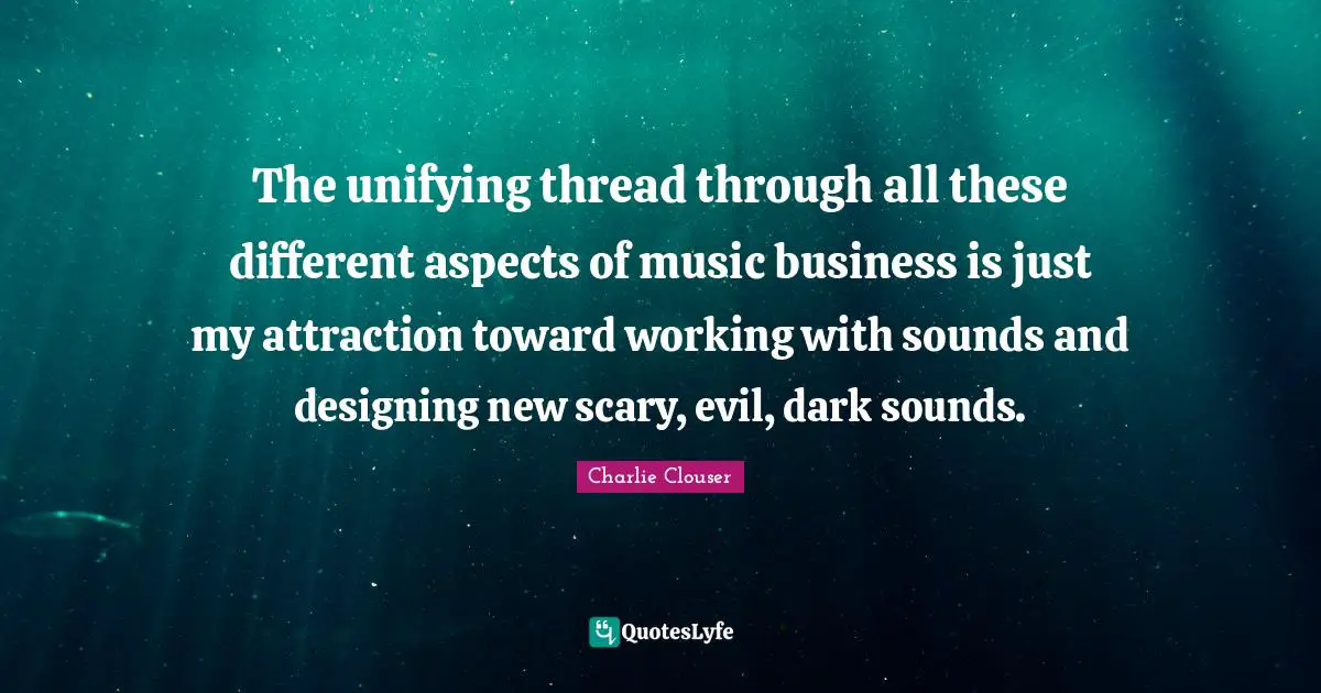 The unifying thread through all these different aspects of music business is just my attraction toward working with sounds and designing new scary, evil, dark sounds.