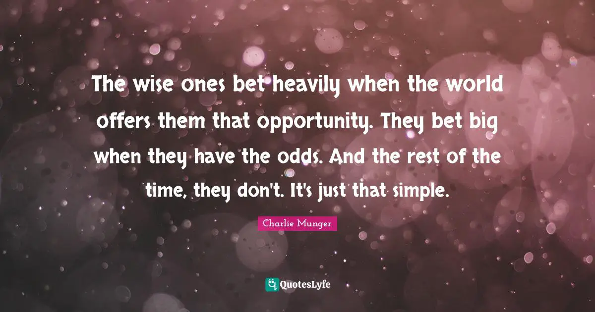 The wise ones bet heavily when the world offers them that opportunity. They bet big when they have the odds. And the rest of the time, they don't. It's just that simple.