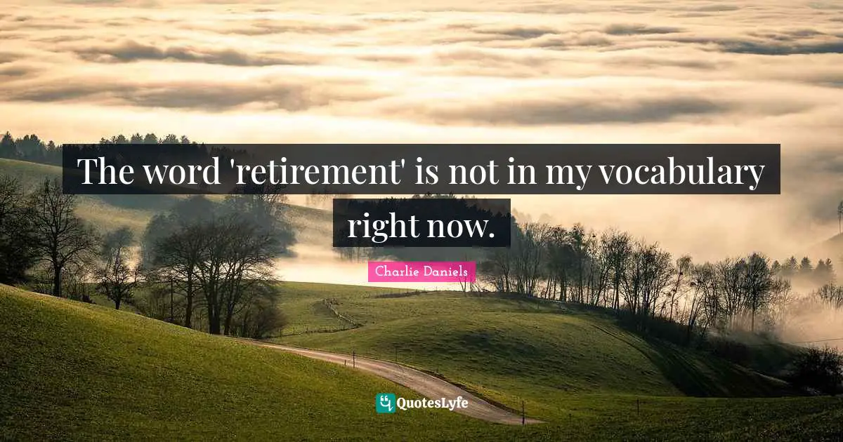 The word 'retirement' is not in my vocabulary right now.