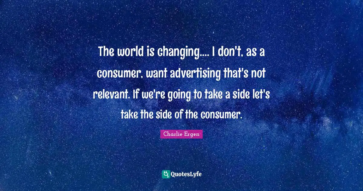 The world is changing.... I don't, as a consumer, want advertising that's not relevant. If we're going to take a side let's take the side of the consumer.