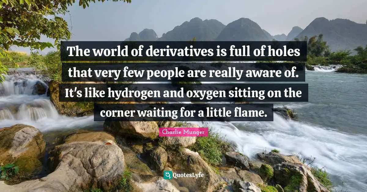 The world of derivatives is full of holes that very few people are really aware of. It's like hydrogen and oxygen sitting on the corner waiting for a little flame.