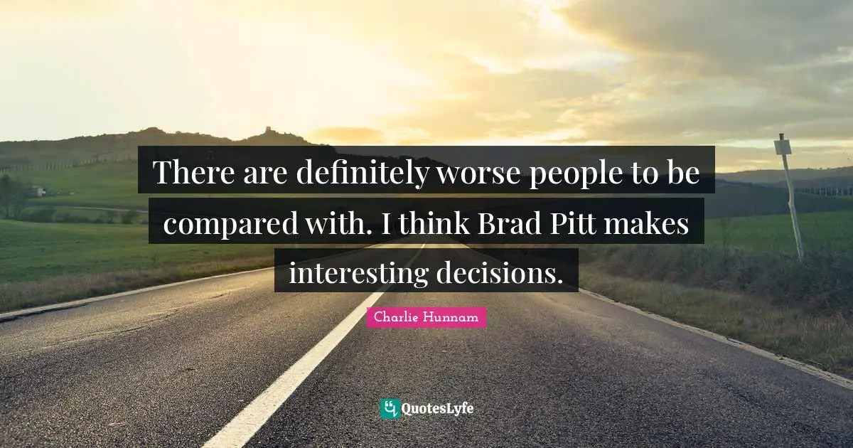 There are definitely worse people to be compared with. I think Brad Pitt makes interesting decisions.