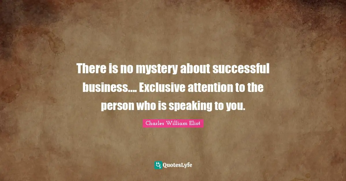 There is no mystery about successful business.... Exclusive attention to the person who is speaking to you.