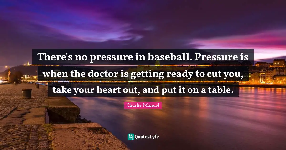 There's no pressure in baseball. Pressure is when the doctor is getting ready to cut you, take your heart out, and put it on a table.