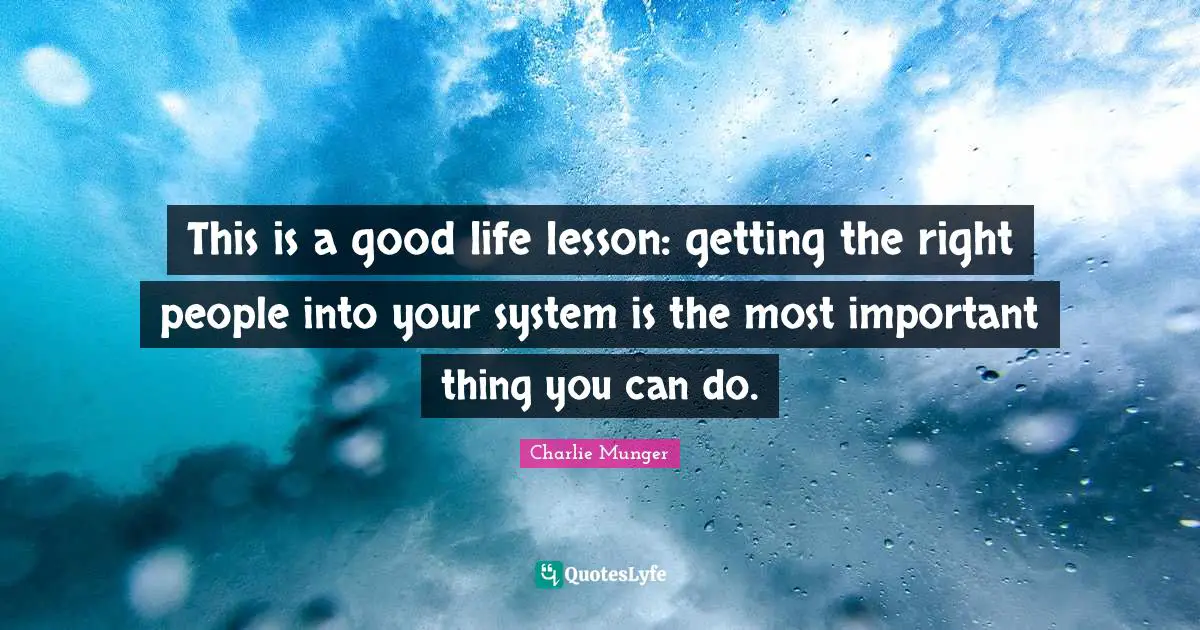 This is a good life lesson: getting the right people into your system is the most important thing you can do.