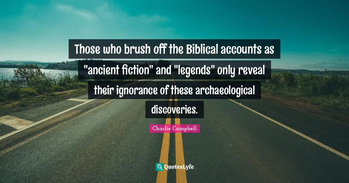 Those who brush off the Biblical accounts as "ancient fiction" and "legends" only reveal their ignorance of these archaeological discoveries.