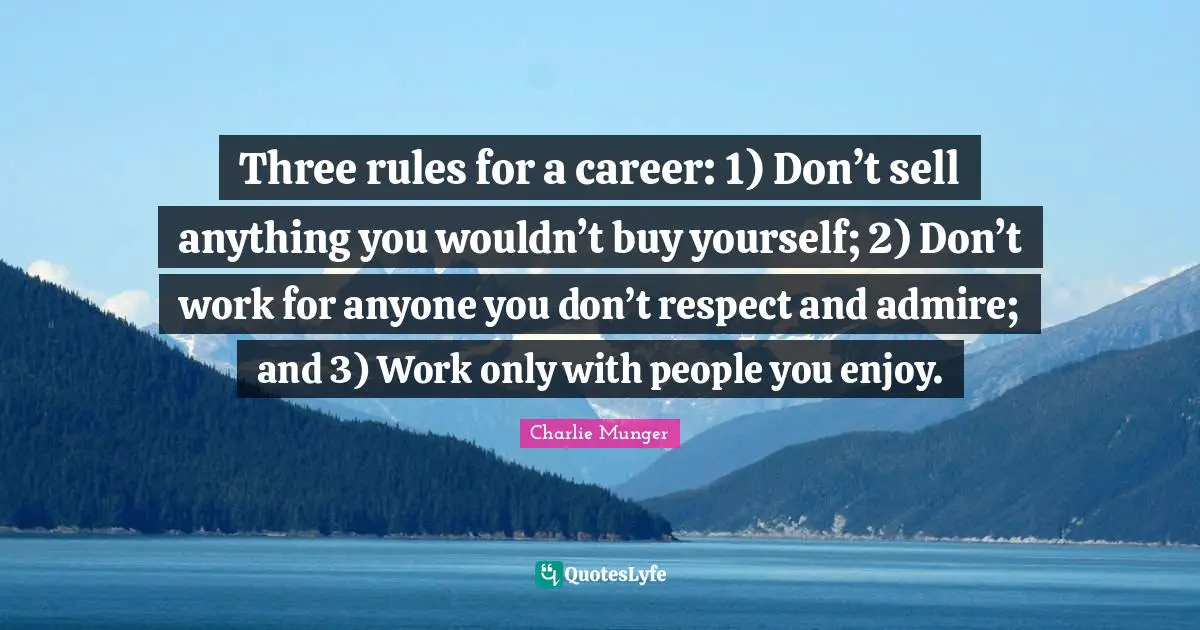 Three rules for a career: 1) Don’t sell anything you wouldn’t buy yourself; 2) Don’t work for anyone you don’t respect and admire; and 3) Work only with people you enjoy.
