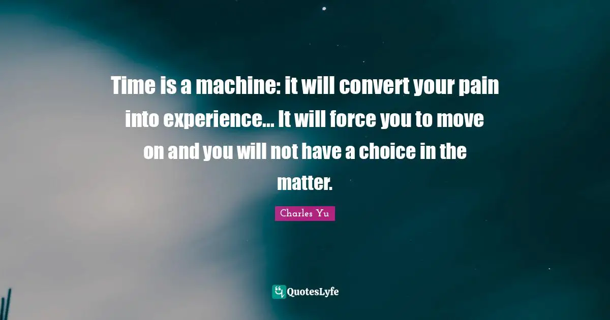 Time is a machine: it will convert your pain into experience... It will force you to move on and you will not have a choice in the matter.