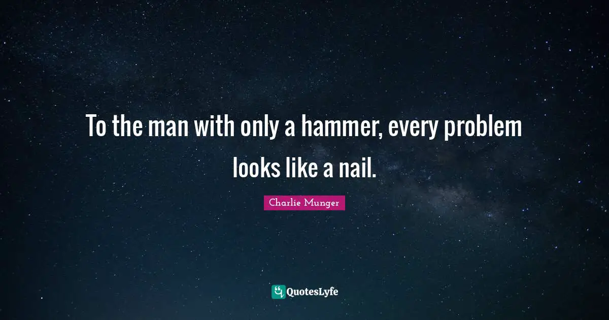 To the man with only a hammer, every problem looks like a nail.