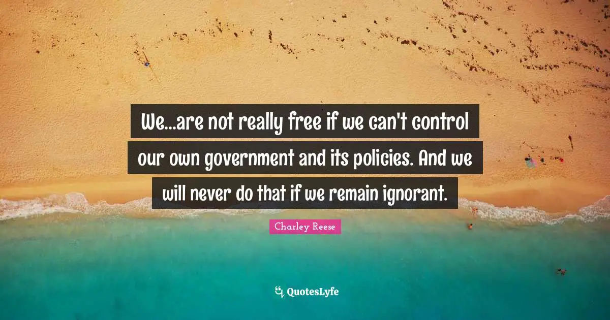We...are not really free if we can't control our own government and its policies. And we will never do that if we remain ignorant.