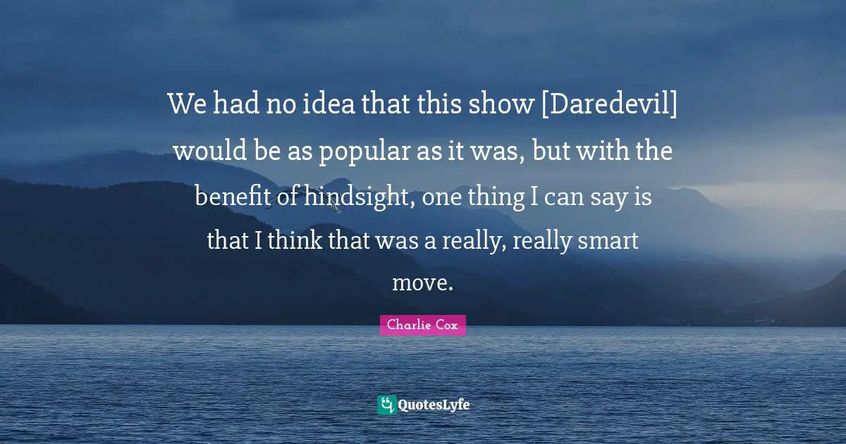 We had no idea that this show [Daredevil] would be as popular as it was, but with the benefit of hindsight, one thing I can say is that I think that was a really, really smart move.