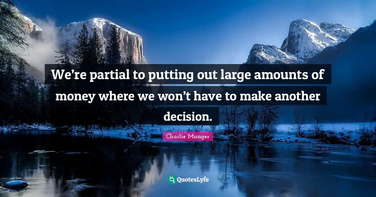 We’re partial to putting out large amounts of money where we won’t have to make another decision.