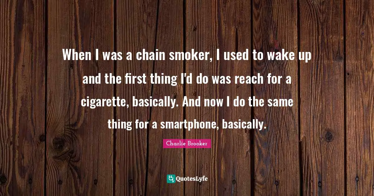 Charlie Brooker Quotes: "When I was a chain smoker, I used to wake up and the first thing I'd do was reach for a cigarette, basically. And now I do the same thing for a smartphone, basically."