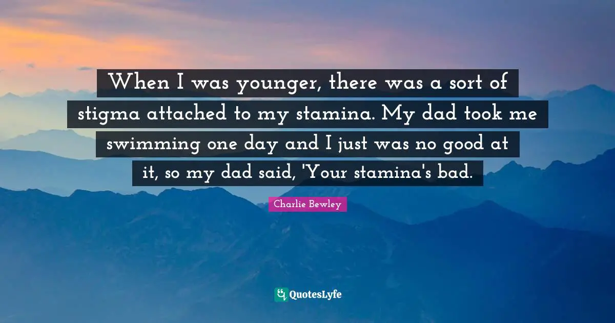 When I was younger, there was a sort of stigma attached to my stamina. My dad took me swimming one day and I just was no good at it, so my dad said, 'Your stamina's bad.