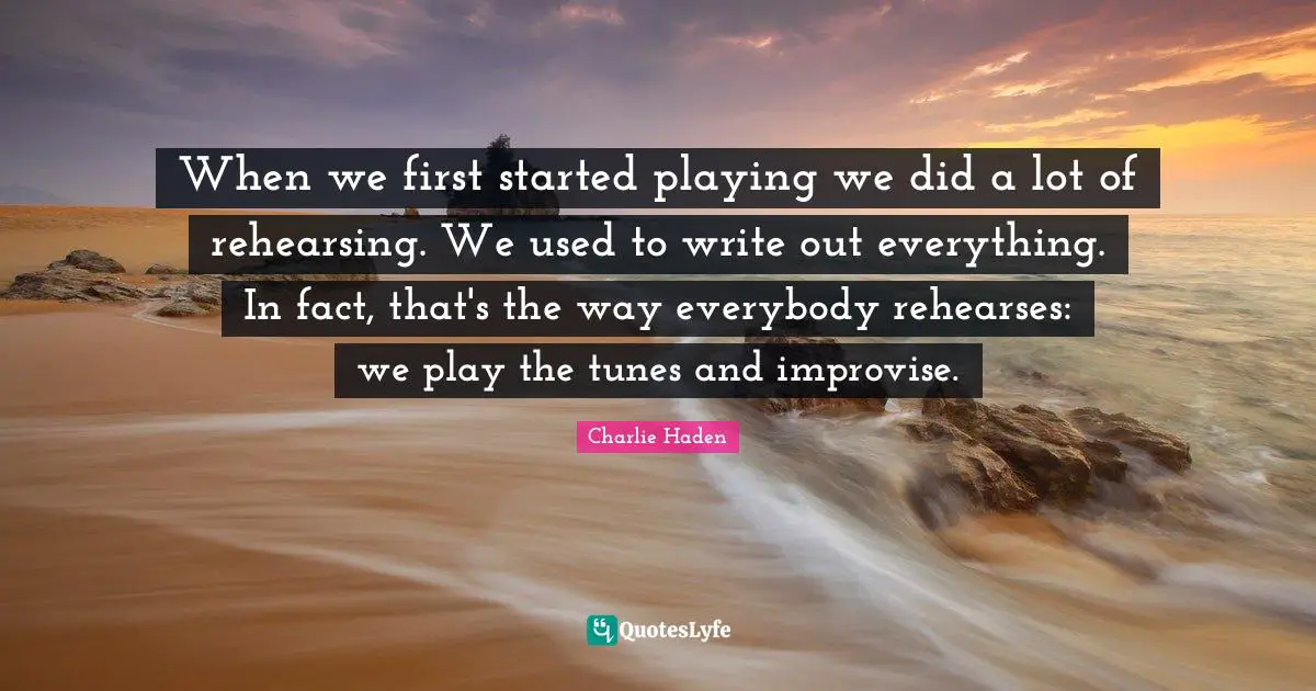 When we first started playing we did a lot of rehearsing. We used to write out everything. In fact, that's the way everybody rehearses: we play the tunes and improvise.