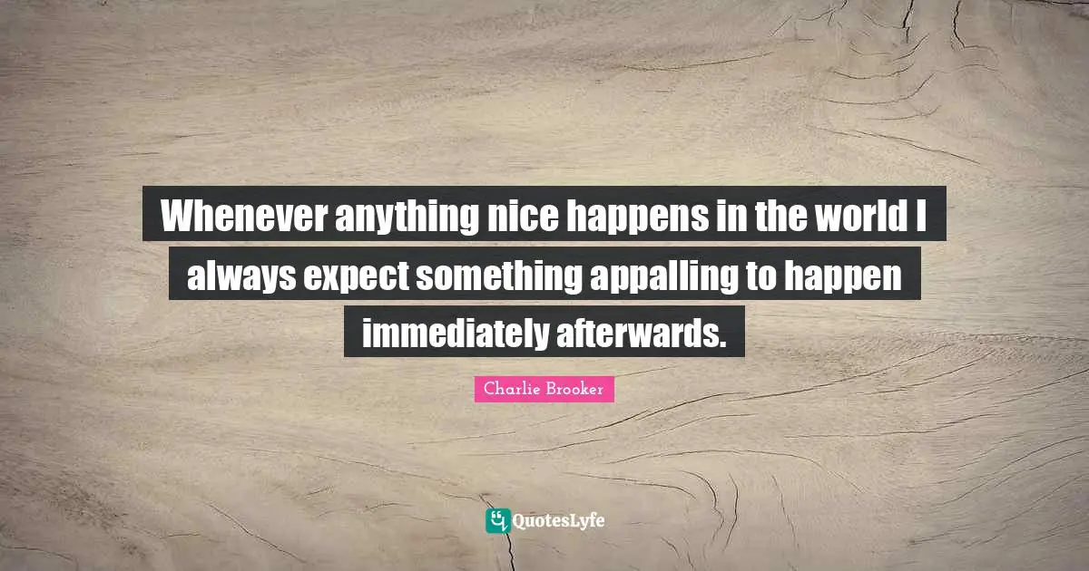 Charlie Brooker Quotes: "Whenever anything nice happens in the world I always expect something appalling to happen immediately afterwards."