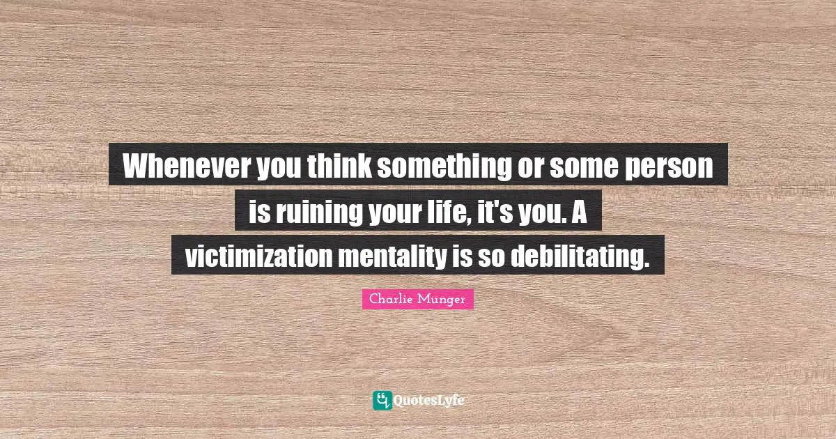 Mentality Quotes: "Whenever you think something or some person is ruining your life, it's you. A victimization mentality is so debilitating."