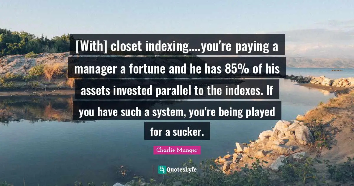 Indexing Quotes: "[With] closet indexing....you're paying a manager a fortune and he has 85% of his assets invested parallel to the indexes. If you have such a system, you're being played for a sucker."