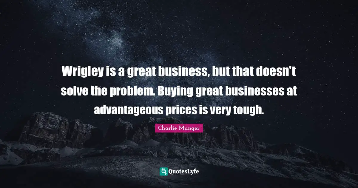 Great Business Quotes: "Wrigley is a great business, but that doesn't solve the problem. Buying great businesses at advantageous prices is very tough."