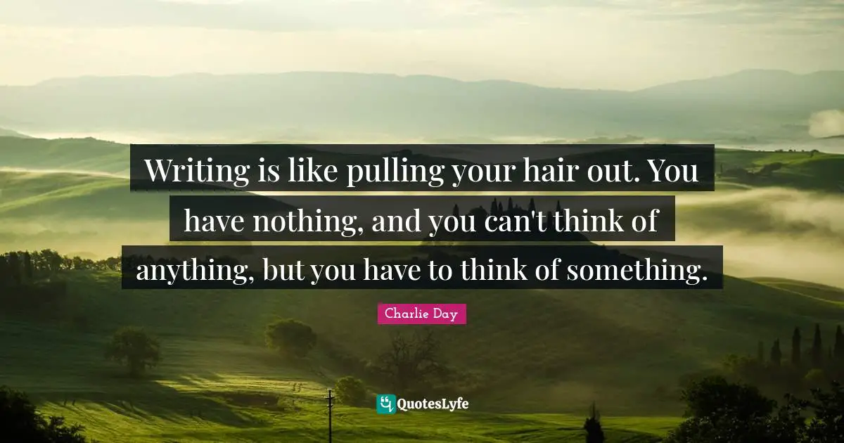 Writing is like pulling your hair out. You have nothing, and you can't think of anything, but you have to think of something.