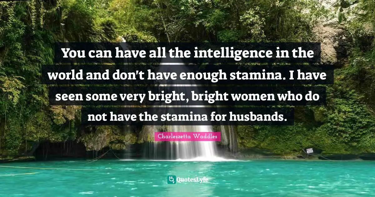 You can have all the intelligence in the world and don't have enough stamina. I have seen some very bright, bright women who do not have the stamina for husbands.
