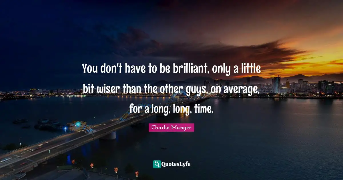 You don't have to be brilliant, only a little bit wiser than the other guys, on average, for a long, long, time.