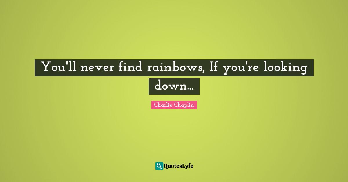 Uplifting Quotes: "You'll never find rainbows, If you're looking down..."