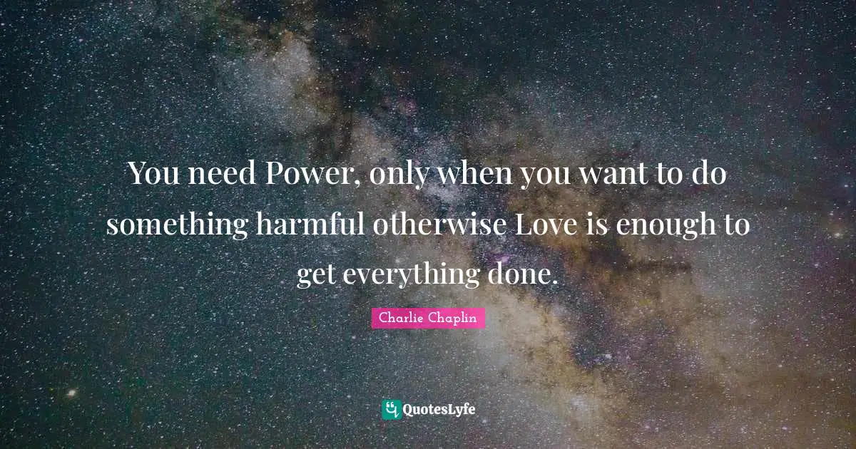 You need Power, only when you want to do something harmful otherwise Love is enough to get everything done.