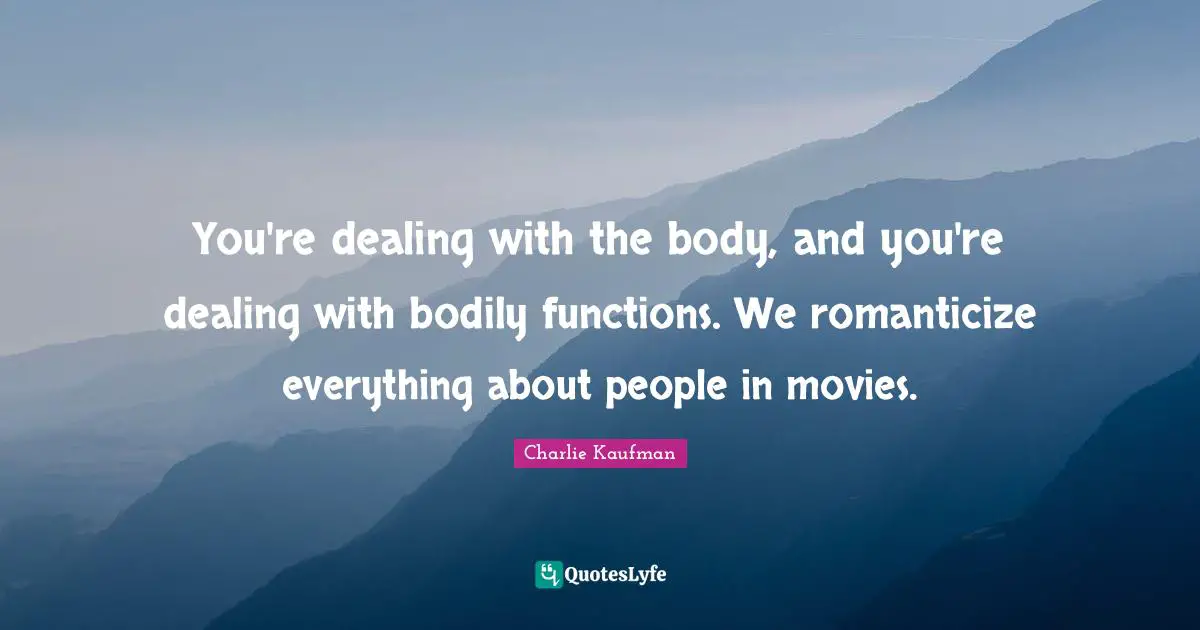 You're dealing with the body, and you're dealing with bodily functions. We romanticize everything about people in movies.