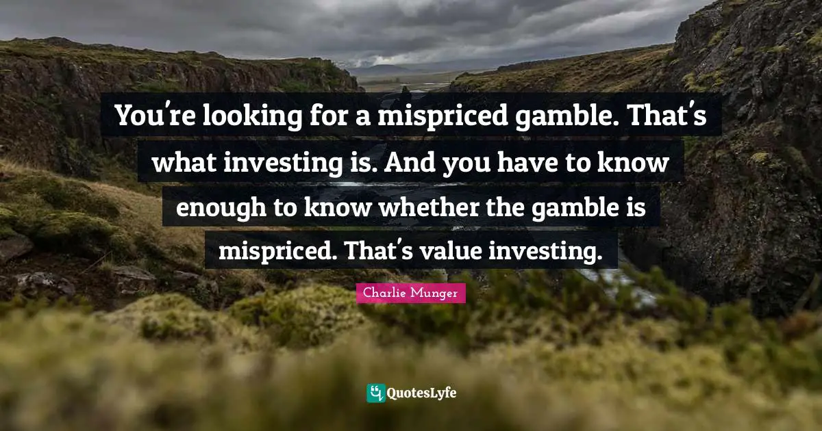 You're looking for a mispriced gamble. That's what investing is. And you have to know enough to know whether the gamble is mispriced. That's value investing.