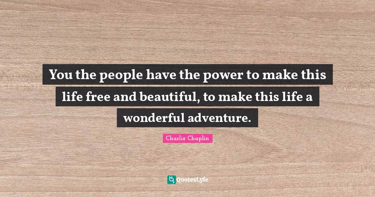 You the people have the power to make this life free and beautiful, to make this life a wonderful adventure.