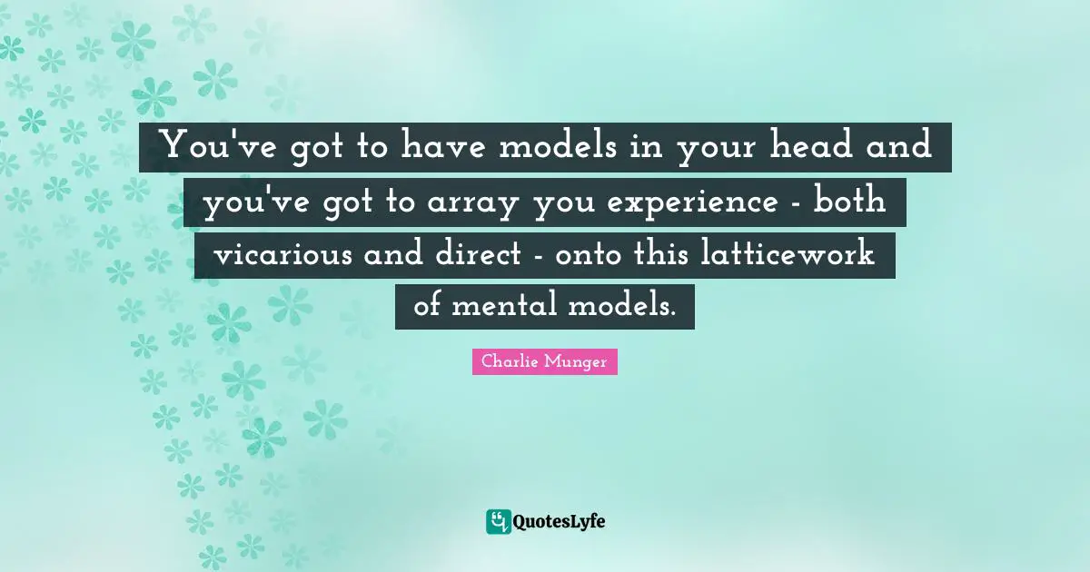 You've got to have models in your head and you've got to array you experience - both vicarious and direct - onto this latticework of mental models.